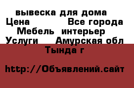 вывеска для дома › Цена ­ 3 500 - Все города Мебель, интерьер » Услуги   . Амурская обл.,Тында г.